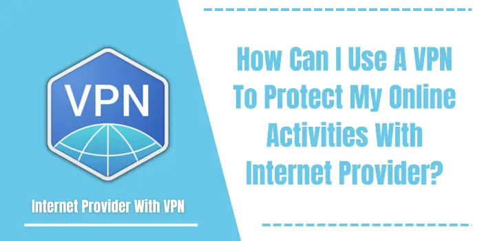 How Can I Use A VPN To Protect My Online Activities With Internet Provider?